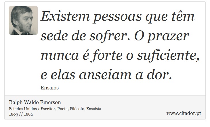 Existem pessoas que têm sede de sofrer. O prazer nunca é forte o suficiente, e elas anseiam a dor. - Ralph Waldo Emerson - Frases