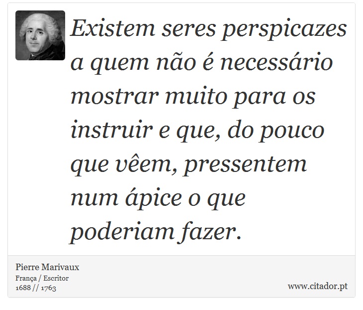 Existem seres perspicazes a quem não é necessário mostrar muito para os instruir e que, do pouco que vêem, pressentem num ápice o que poderiam fazer. - Pierre Marivaux - Frases