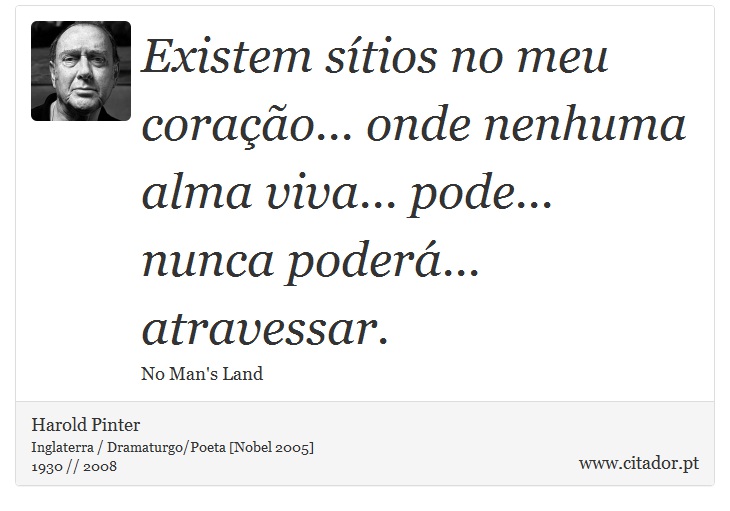 Existem stios no meu corao... onde nenhuma alma viva... pode... nunca poder... atravessar. - Harold Pinter - Frases