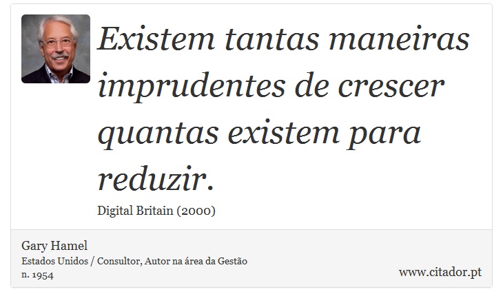 Existem tantas maneiras imprudentes de crescer quantas existem para reduzir. - Gary Hamel - Frases