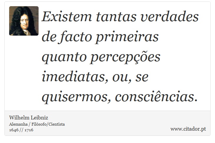 Existem tantas verdades de facto primeiras quanto percepções imediatas, ou, se quisermos, consciências. - Wilhelm Leibniz - Frases
