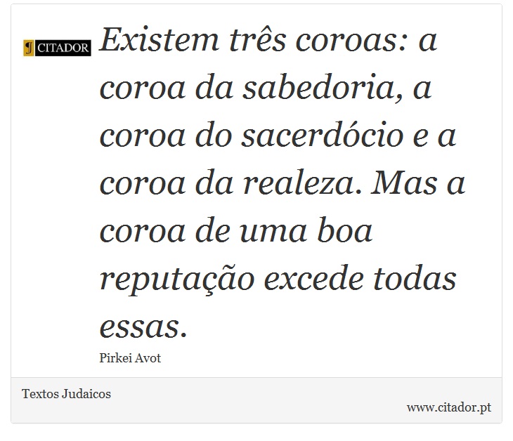 Existem três coroas: a coroa da sabedoria, a coroa do sacerdócio e a coroa da realeza. Mas a coroa de uma boa reputação excede todas essas. - Textos Judaicos - Frases