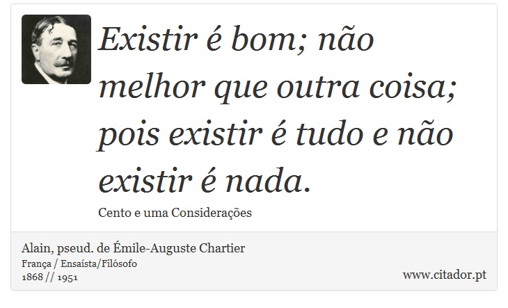 Existir é bom; não melhor que outra coisa; pois existir é tudo e não existir é nada. - Alain, pseud. de Émile-Auguste Chartier - Frases