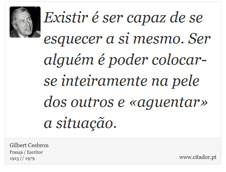 Existir é ser capaz de se esquecer a si mesmo. Ser alguém é poder colocar-se inteiramente na pele dos outros e «aguentar» a situação. - Gilbert Cesbron - Frases