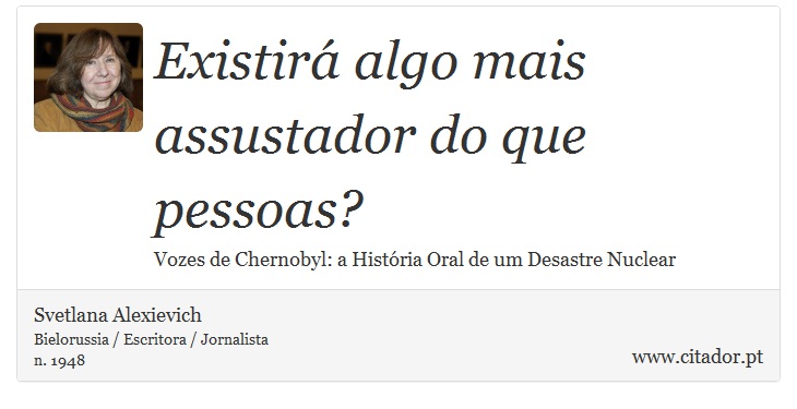 Existir algo mais assustador do que pessoas? - Svetlana Alexievich - Frases