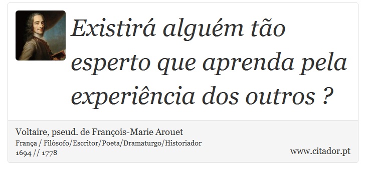 Existirá alguém tão esperto que aprenda pela experiência dos outros ? - Voltaire, pseud. de François-Marie Arouet - Frases