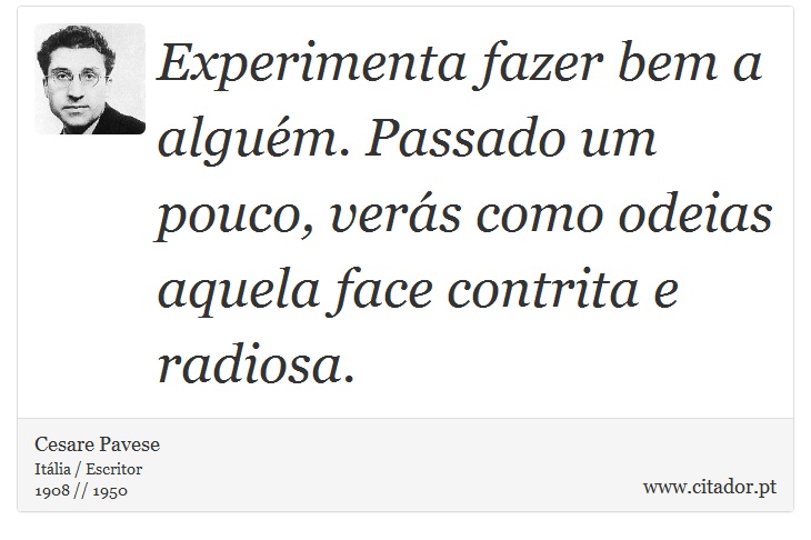 Experimenta fazer bem a alguém. Passado um pouco, verás como odeias aquela face contrita e radiosa. - Cesare Pavese - Frases
