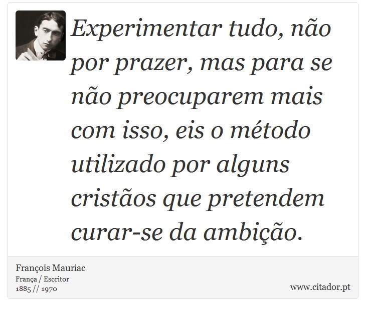 Experimentar tudo, não por prazer, mas para se não preocuparem mais com isso, eis o método utilizado por alguns cristãos que pretendem curar-se da ambição. - François Mauriac - Frases