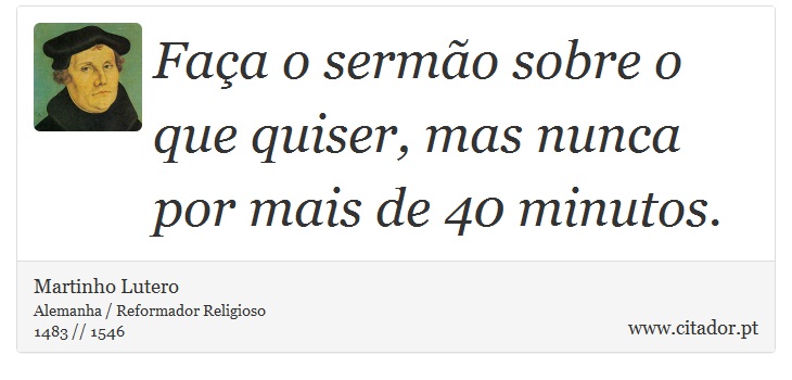 Faça o sermão sobre o que quiser, mas nunca por mais de 40 minutos. - Martinho Lutero - Frases