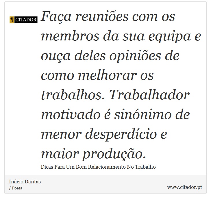 Faça reuniões com os membros da sua equipa e ouça deles opiniões de como melhorar os trabalhos. Trabalhador motivado é sinónimo de menor desperdício e maior produção. - Inácio Dantas - Frases