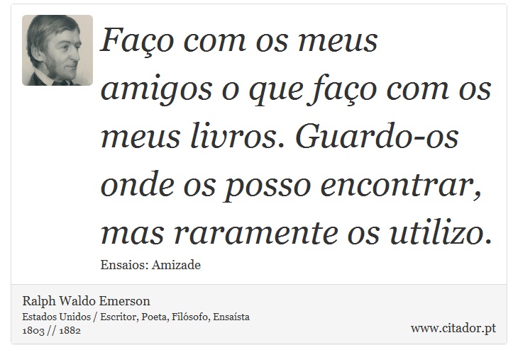 Faço com os meus amigos o que faço com os meus livros. Guardo-os onde os posso encontrar, mas raramente os utilizo. - Ralph Waldo Emerson - Frases
