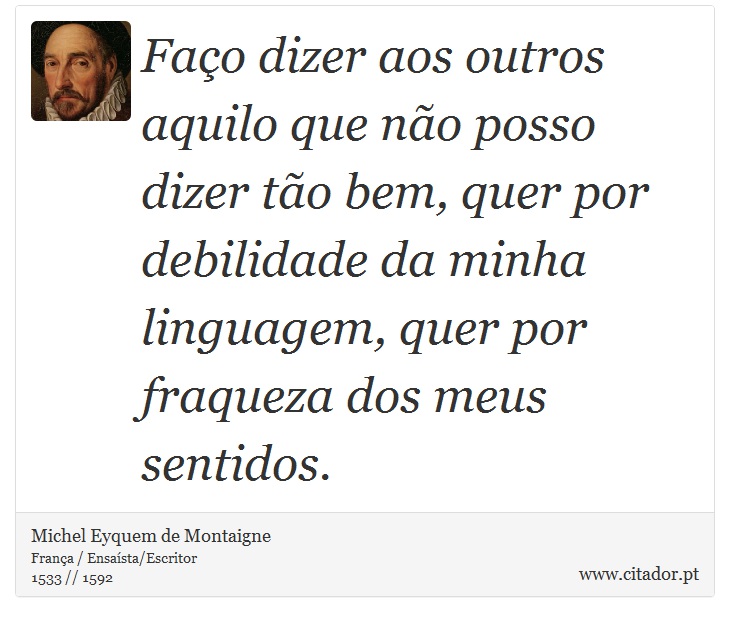 Faço dizer aos outros aquilo que não posso dizer tão bem, quer por debilidade da minha linguagem, quer por fraqueza dos meus sentidos. - Michel Eyquem de Montaigne - Frases