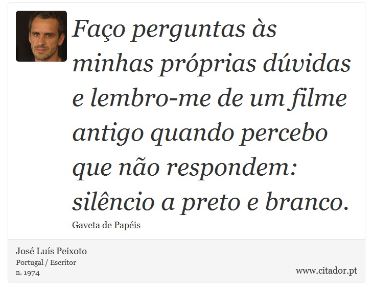 Faço perguntas às minhas próprias dúvidas e lembro-me de um filme antigo quando percebo que não respondem: silêncio a preto e branco. - José Luís Peixoto - Frases