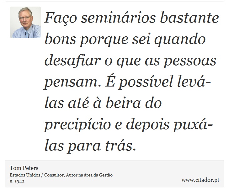 Faço seminários bastante bons porque sei quando desafiar o que as pessoas pensam. É possível levá-las até à beira do precipício e depois puxá-las para trás. - Tom Peters - Frases