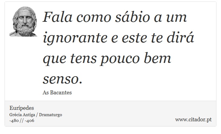 Fala como sábio a um ignorante e este te dirá que tens pouco bem senso. - Eurípedes - Frases