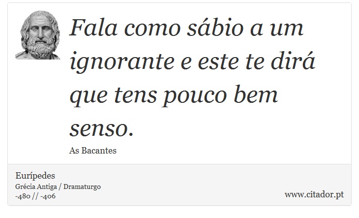 Fala como sbio a um ignorante e este te dir que tens pouco bem senso. - Eurpedes - Frases