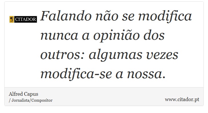 Falando não se modifica nunca a opinião dos outros: algumas vezes modifica-se a nossa. - Alfred Capus - Frases