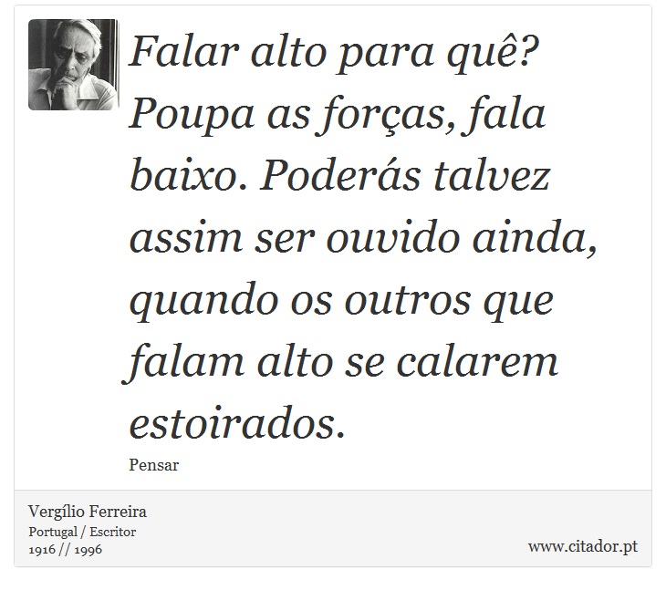 Falar alto para quê? Poupa as forças, fala baixo. Poderás talvez assim ser ouvido ainda, quando os outros que falam alto se calarem estoirados. - Vergílio Ferreira - Frases