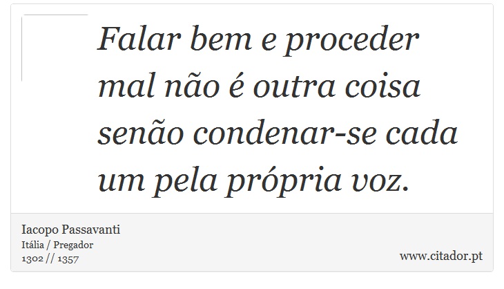 Falar bem e proceder mal não é outra coisa senão condenar-se cada um pela própria voz. - Iacopo Passavanti - Frases