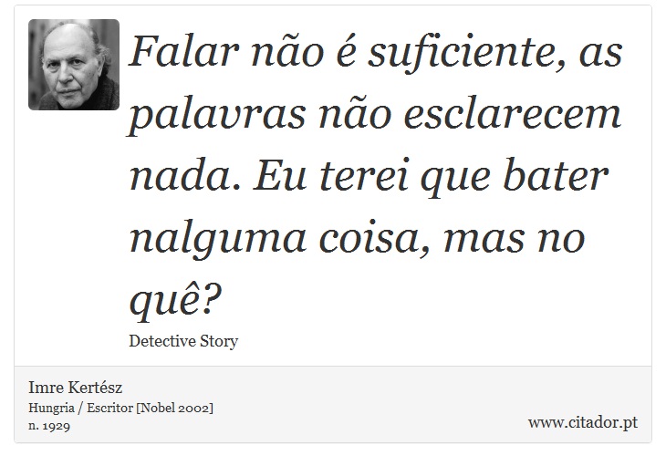 Falar não é suficiente, as palavras não esclarecem nada. Eu terei que bater nalguma coisa, mas no quê? - Imre Kertész - Frases