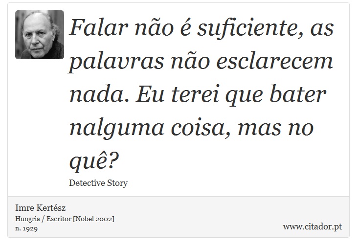 Falar no  suficiente, as palavras no esclarecem nada. Eu terei que bater nalguma coisa, mas no qu? - Imre Kertsz - Frases