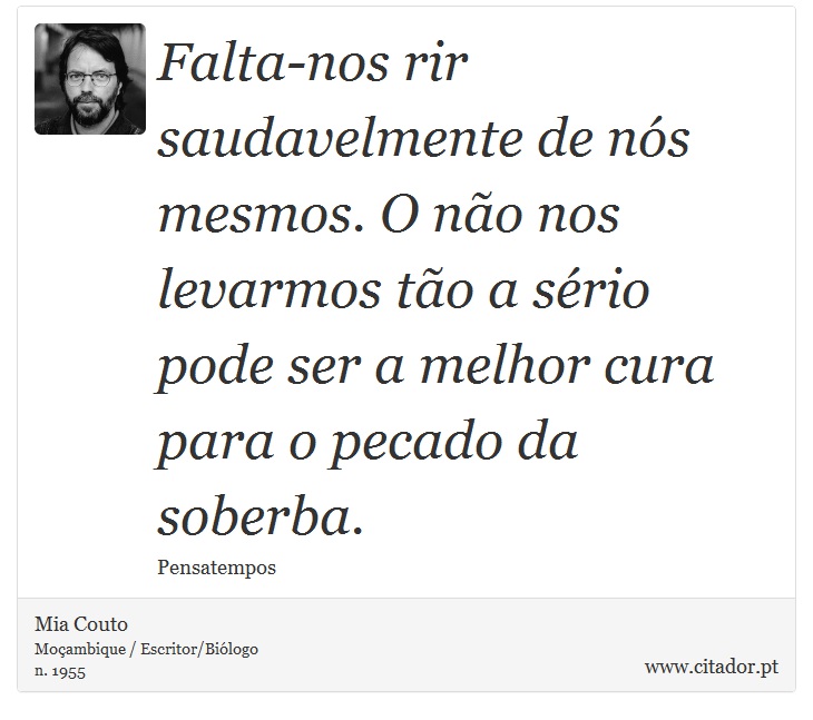 Falta-nos rir saudavelmente de nós mesmos. O não nos levarmos tão a sério pode ser a melhor cura para o pecado da soberba. - Mia Couto - Frases