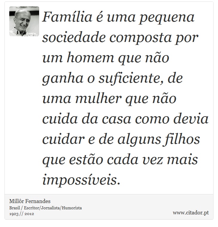 Família é uma pequena sociedade composta por um homem que não ganha o suficiente, de uma mulher que não cuida da casa como devia cuidar e de alguns filhos que estão cada vez mais impossíveis. - Millôr Fernandes - Frases