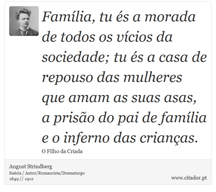 Família, tu és a morada de todos os vícios da sociedade; tu és a casa de repouso das mulheres que amam as suas asas, a prisão do pai de família e o inferno das crianças. - August Strindberg - Frases