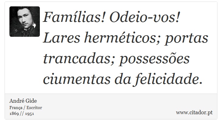 Famílias! Odeio-vos! Lares herméticos; portas trancadas; possessões ciumentas da felicidade. - André Gide - Frases