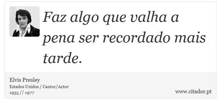 Faz algo que valha a pena ser recordado mais tarde. - Elvis Presley - Frases