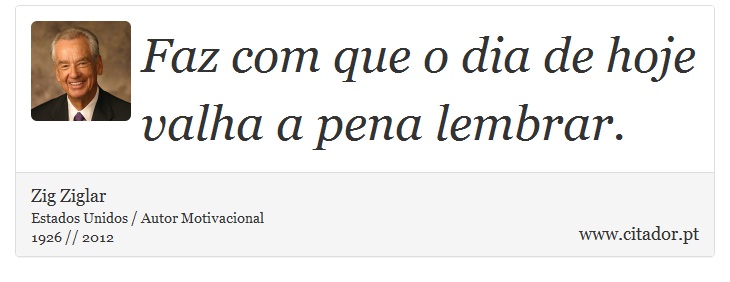 Faz com que o dia de hoje valha a pena lembrar. - Zig Ziglar - Frases