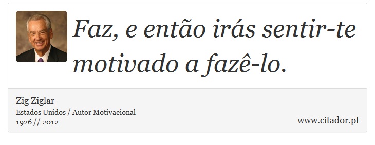 Faz, e então irás sentir-te motivado a fazê-lo. - Zig Ziglar - Frases