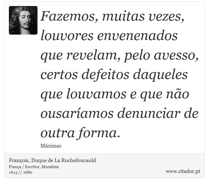 Fazemos, muitas vezes, louvores envenenados que revelam, pelo avesso, certos defeitos daqueles que louvamos e que não ousaríamos denunciar de outra forma. - François, Duque de La Rochefoucauld - Frases