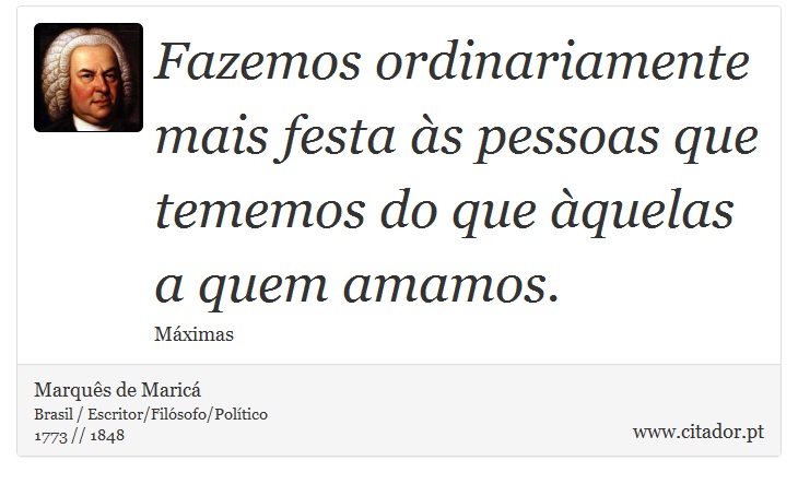 Fazemos ordinariamente mais festa às pessoas que tememos do que àquelas a quem amamos. - Marquês de Maricá - Frases