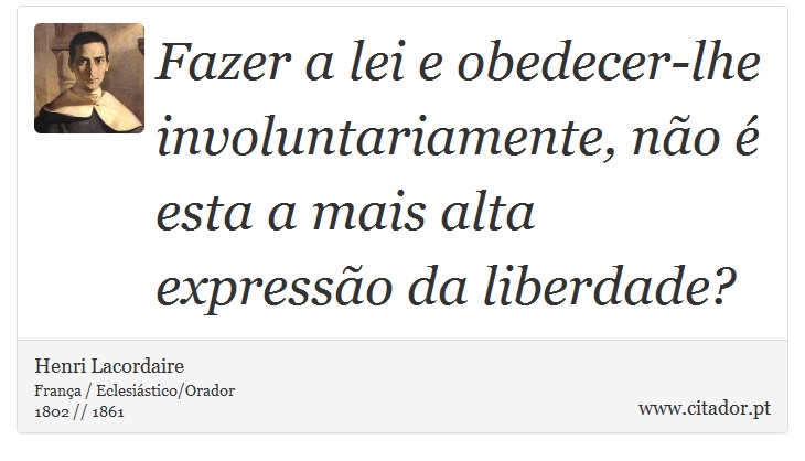 Fazer a lei e obedecer-lhe involuntariamente, não é esta a mais alta expressão da liberdade? - Henri Lacordaire - Frases