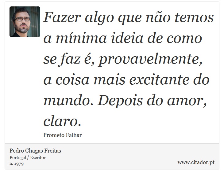Fazer algo que não temos a mínima ideia de como se faz é, provavelmente, a coisa mais excitante do mundo. Depois do amor, claro. - Pedro Chagas Freitas - Frases