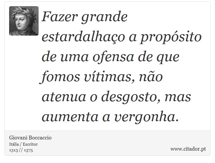 Fazer grande estardalhaço a propósito de uma ofensa de que fomos vítimas, não atenua o desgosto, mas aumenta a vergonha. - Giovani Boccaccio - Frases