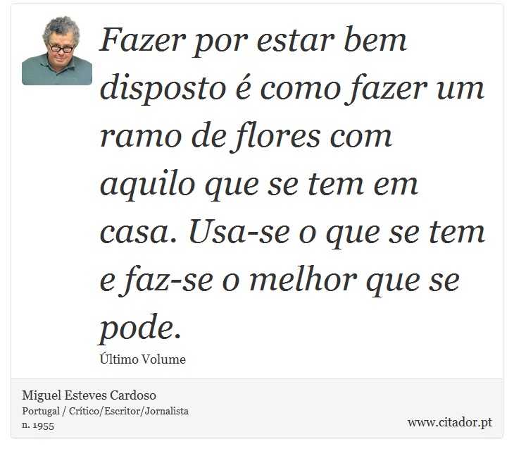 Fazer por estar bem disposto é como fazer um ramo de flores com aquilo que se tem em casa. Usa-se o que se tem e faz-se o melhor que se pode. - Miguel Esteves Cardoso - Frases