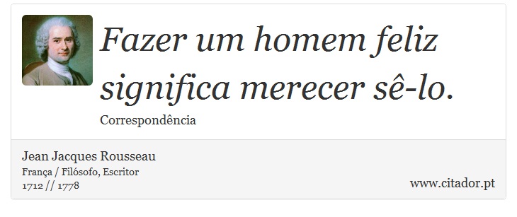 Fazer um homem feliz significa merecer sê-lo. - Jean Jacques Rousseau - Frases