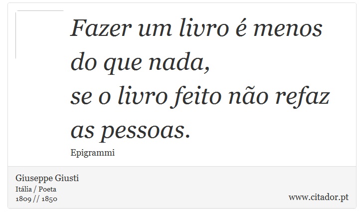 Fazer um livro é menos do que nada, <br />
 se o livro feito não refaz as pessoas. - Giuseppe Giusti - Frases