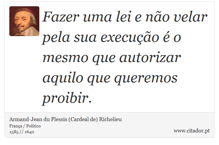 Fazer uma lei e não velar pela sua execução é o mesmo que autorizar aquilo que queremos proibir. - Armand-Jean du Plessis (Cardeal de) Richelieu - Frases