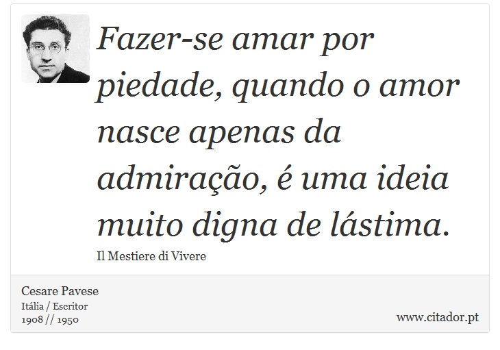 Fazer-se amar por piedade, quando o amor nasce apenas da admiração, é uma ideia muito digna de lástima. - Cesare Pavese - Frases