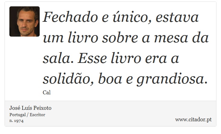 Fechado e único, estava um livro sobre a mesa da sala. Esse livro era a solidão, boa e grandiosa. - José Luís Peixoto - Frases