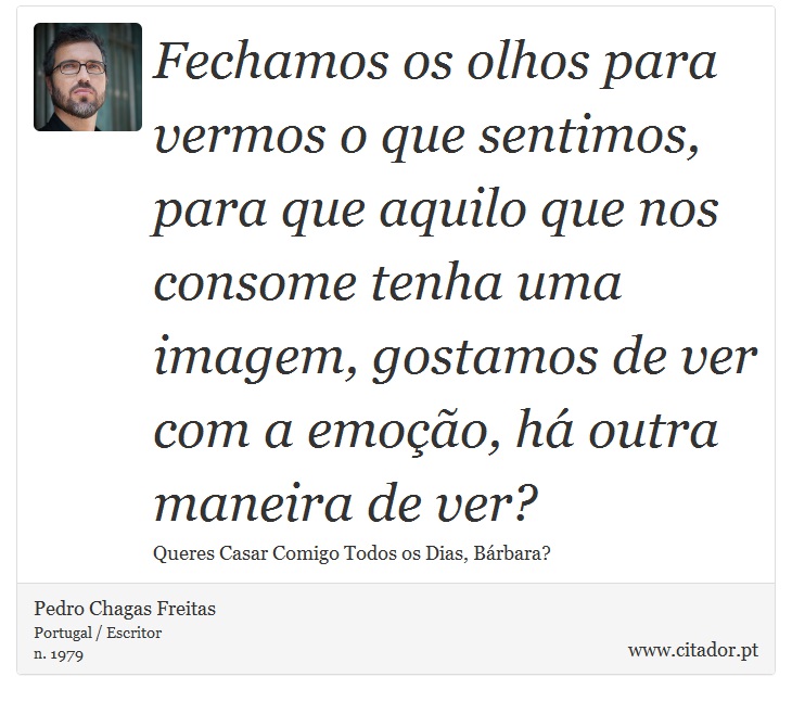 Fechamos os olhos para vermos o que sentimos, para que aquilo que nos consome tenha uma imagem, gostamos de ver com a emoção, há outra maneira de ver? - Pedro Chagas Freitas - Frases
