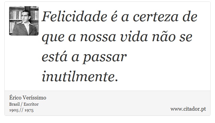Felicidade é a certeza de que a nossa vida não se está a passar inutilmente. - Érico Veríssimo - Frases