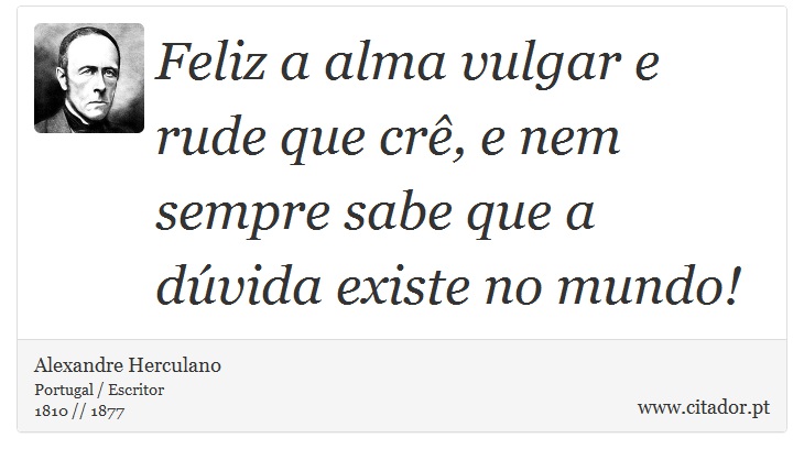 Feliz a alma vulgar e rude que crê, e nem sempre sabe que a dúvida existe no mundo! - Alexandre Herculano - Frases
