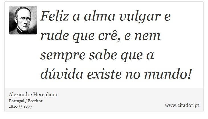 Feliz a alma vulgar e rude que cr, e nem sempre sabe que a dvida existe no mundo! - Alexandre Herculano - Frases