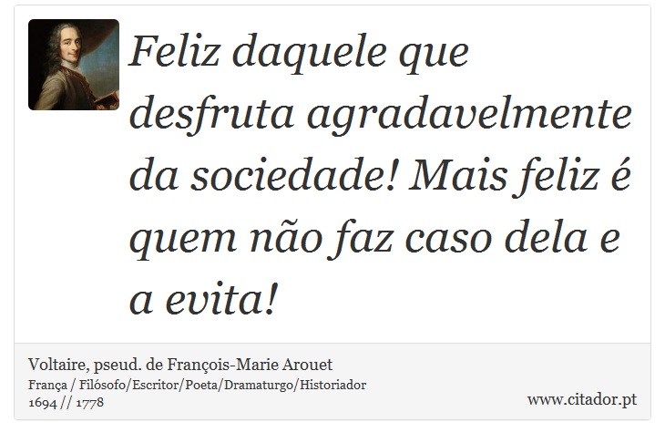 Feliz daquele que desfruta agradavelmente da sociedade! Mais feliz é quem não faz caso dela e a evita! - Voltaire, pseud. de François-Marie Arouet - Frases