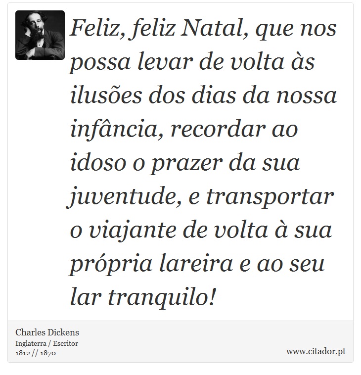 Feliz, feliz Natal, que nos possa levar de volta às ilusões dos dias da nossa infância, recordar ao idoso o prazer da sua juventude, e transportar o viajante de volta à sua própria lareira e ao seu lar tranquilo! - Charles Dickens - Frases