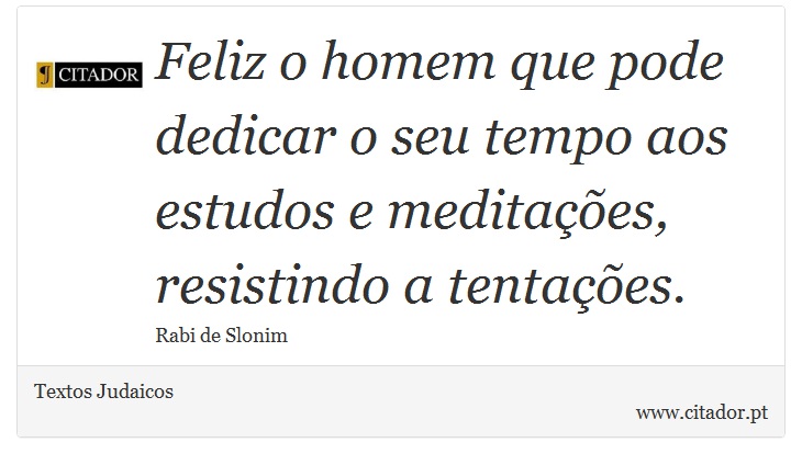 Feliz o homem que pode dedicar o seu tempo aos estudos e meditações, resistindo a tentações. - Textos Judaicos - Frases